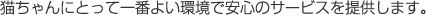 猫ちゃんにとって一番よい環境で安心のサービスを提供します。