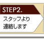 STEP2.スタッフより連絡します。